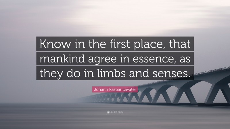 Johann Kaspar Lavater Quote: “Know in the first place, that mankind agree in essence, as they do in limbs and senses.”