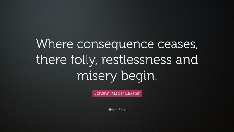 Johann Kaspar Lavater Quote: “Where consequence ceases, there folly, restlessness and misery begin.”