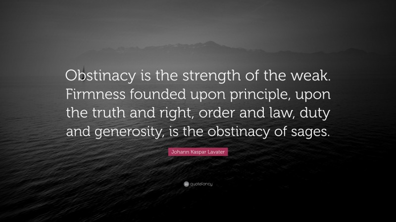 Johann Kaspar Lavater Quote: “Obstinacy is the strength of the weak. Firmness founded upon principle, upon the truth and right, order and law, duty and generosity, is the obstinacy of sages.”