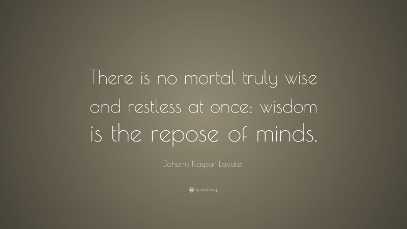 Johann Kaspar Lavater Quote: “There is no mortal truly wise and restless at once; wisdom is the repose of minds.”