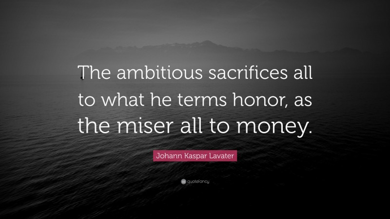 Johann Kaspar Lavater Quote: “The ambitious sacrifices all to what he terms honor, as the miser all to money.”