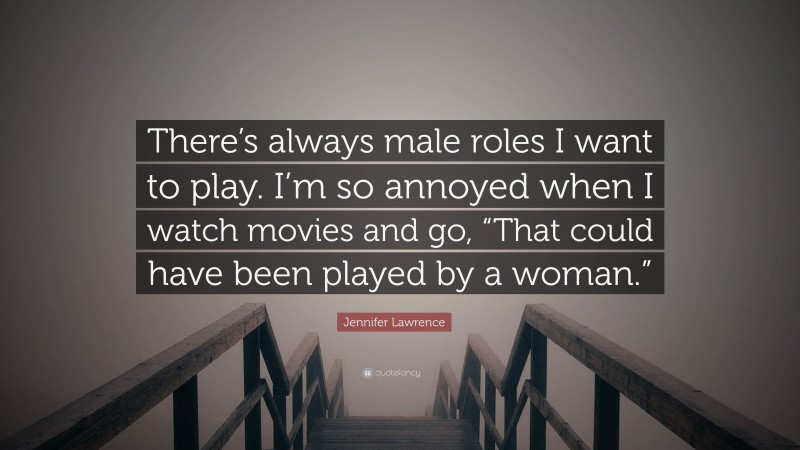 Jennifer Lawrence Quote: “There’s always male roles I want to play. I’m so annoyed when I watch movies and go, “That could have been played by a woman.””