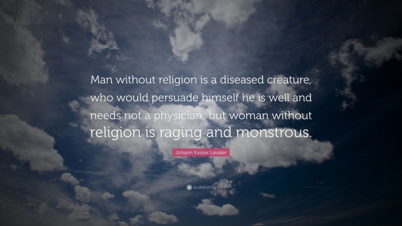Johann Kaspar Lavater Quote: “Man without religion is a diseased creature, who would persuade himself he is well and needs not a physician; but woman without religion is raging and monstrous.”