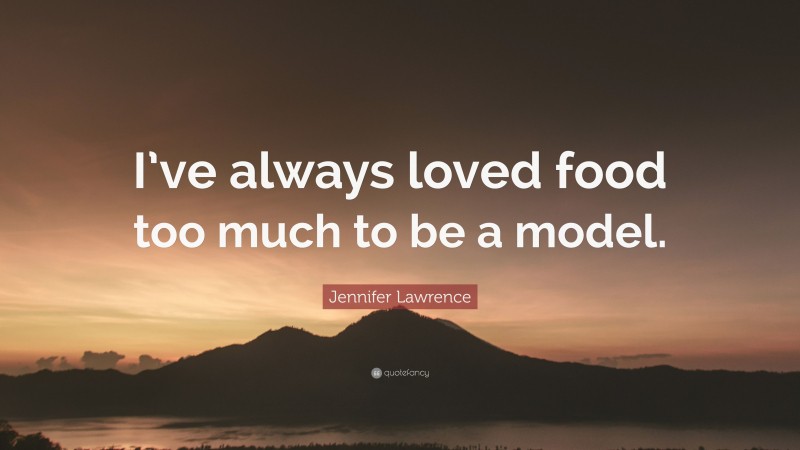 Jennifer Lawrence Quote: “I’ve always loved food too much to be a model.”