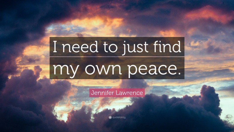 Jennifer Lawrence Quote: “I need to just find my own peace.”