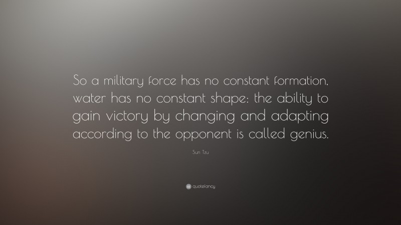 Sun Tzu Quote: “So a military force has no constant formation, water has no constant shape: the ability to gain victory by changing and adapting according to the opponent is called genius.”