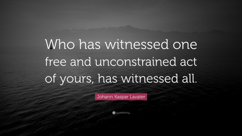 Johann Kaspar Lavater Quote: “Who has witnessed one free and unconstrained act of yours, has witnessed all.”