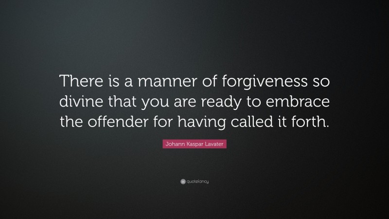 Johann Kaspar Lavater Quote: “There is a manner of forgiveness so divine that you are ready to embrace the offender for having called it forth.”