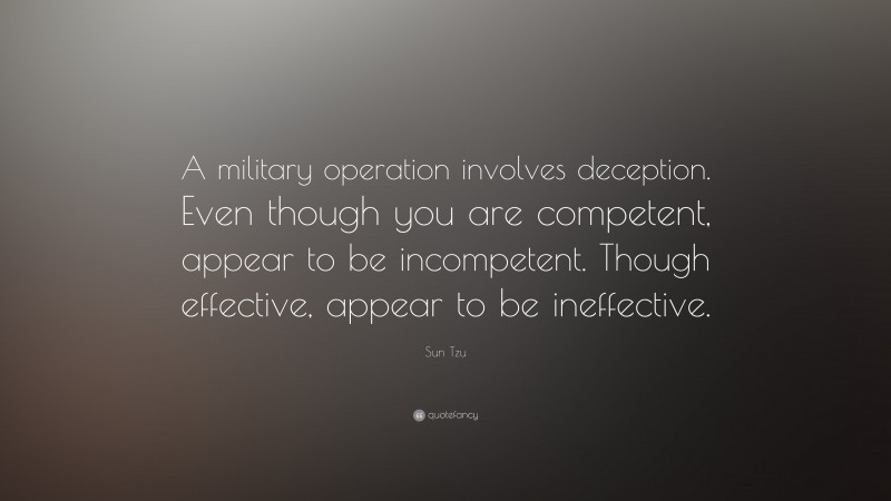 Sun Tzu Quote: “A military operation involves deception. Even though you are competent, appear to be incompetent. Though effective, appear to be ineffective.”