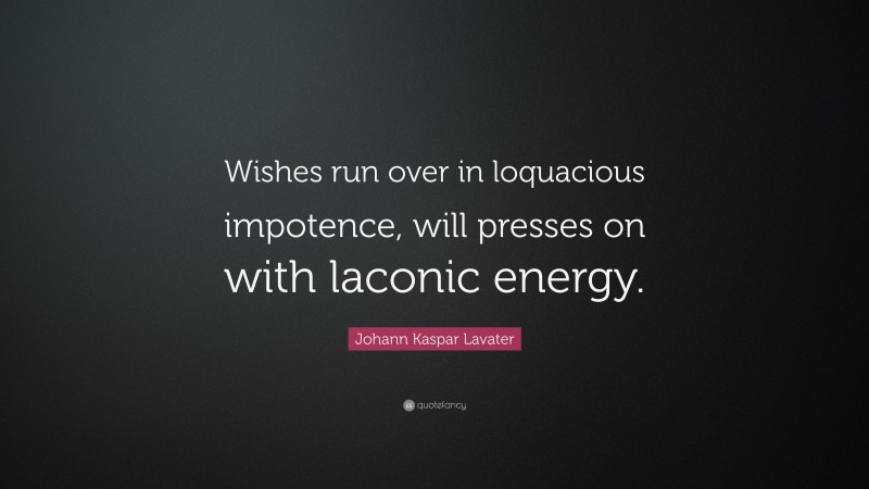 Johann Kaspar Lavater Quote: “Wishes run over in loquacious impotence, will presses on with laconic energy.”