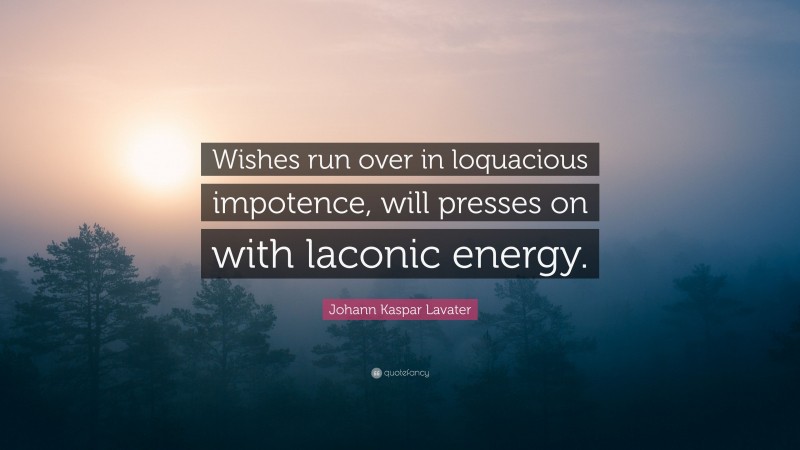 Johann Kaspar Lavater Quote: “Wishes run over in loquacious impotence, will presses on with laconic energy.”