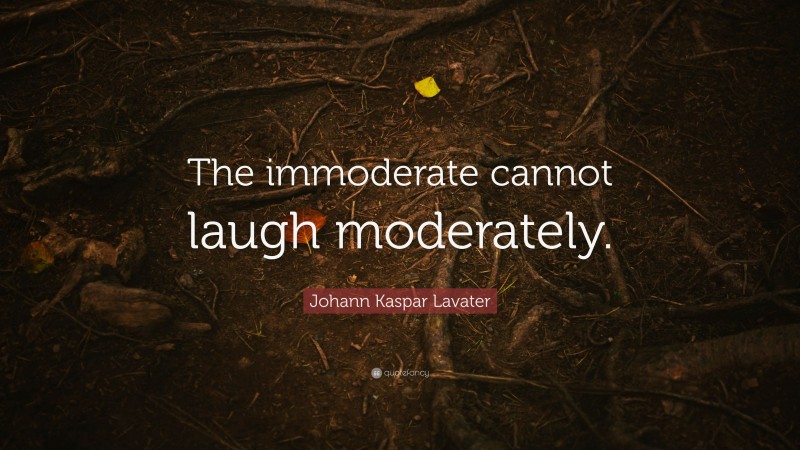 Johann Kaspar Lavater Quote: “The immoderate cannot laugh moderately.”