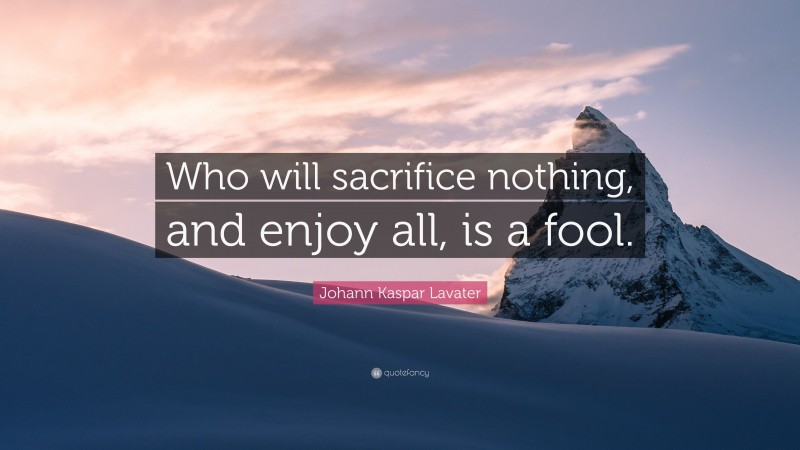 Johann Kaspar Lavater Quote: “Who will sacrifice nothing, and enjoy all, is a fool.”