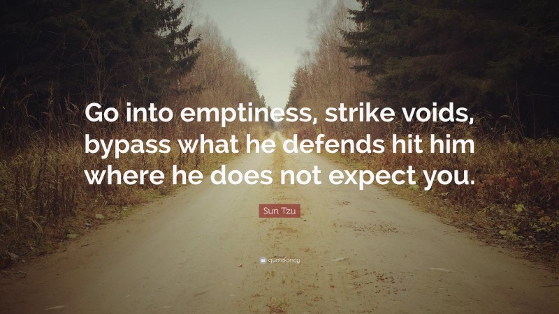 Sun Tzu Quote: “Go into emptiness, strike voids, bypass what he defends hit him where he does not expect you.”