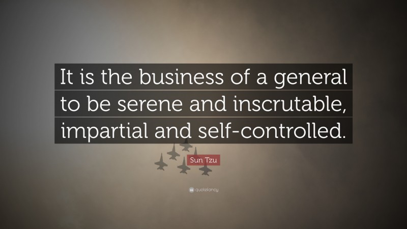 Sun Tzu Quote: “It is the business of a general to be serene and inscrutable, impartial and self-controlled.”