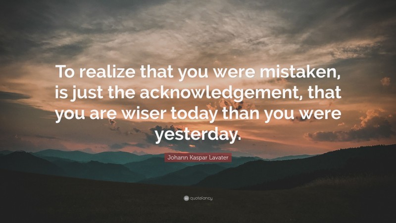 Johann Kaspar Lavater Quote: “To realize that you were mistaken, is just the acknowledgement, that you are wiser today than you were yesterday.”