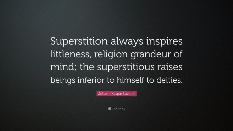 Johann Kaspar Lavater Quote: “Superstition always inspires littleness, religion grandeur of mind; the superstitious raises beings inferior to himself to deities.”