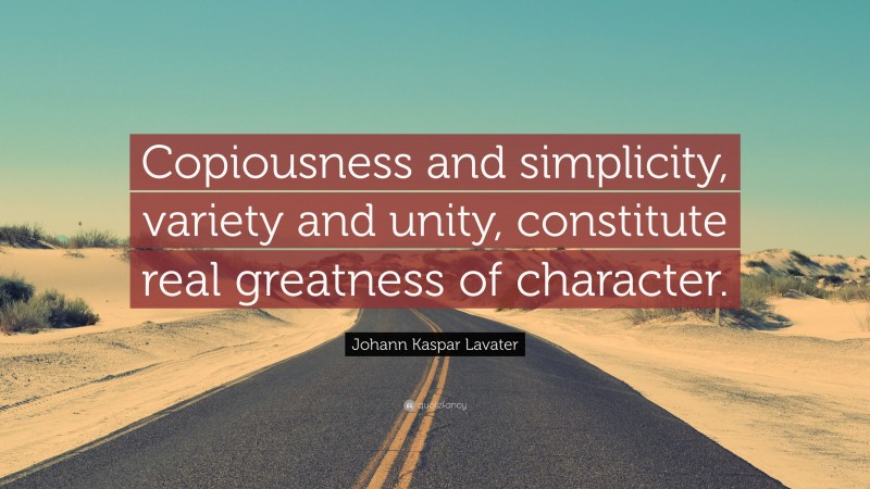 Johann Kaspar Lavater Quote: “Copiousness and simplicity, variety and unity, constitute real greatness of character.”