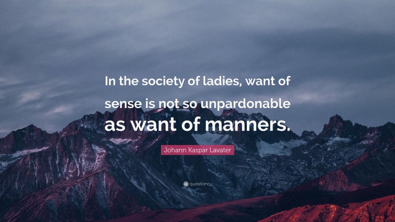 Johann Kaspar Lavater Quote: “In the society of ladies, want of sense is not so unpardonable as want of manners.”