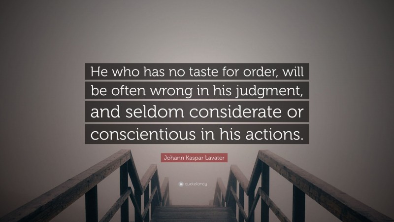Johann Kaspar Lavater Quote: “He who has no taste for order, will be often wrong in his judgment, and seldom considerate or conscientious in his actions.”