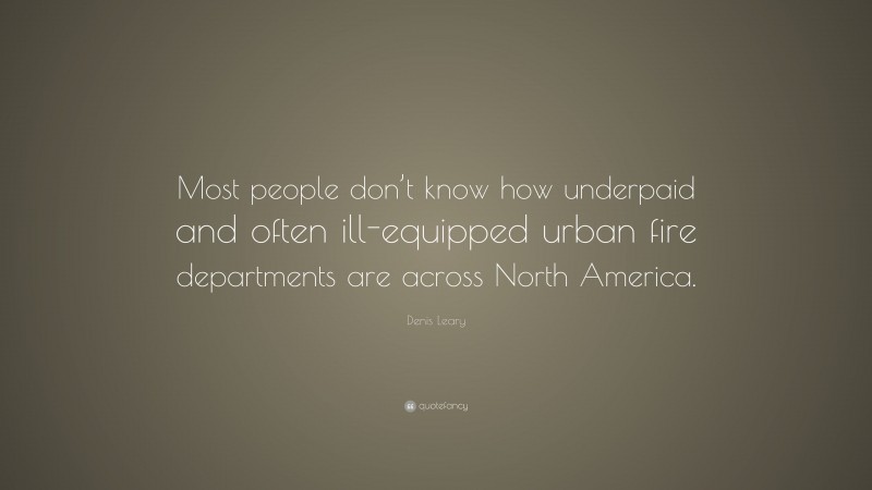 Denis Leary Quote: “Most people don’t know how underpaid and often ill-equipped urban fire departments are across North America.”