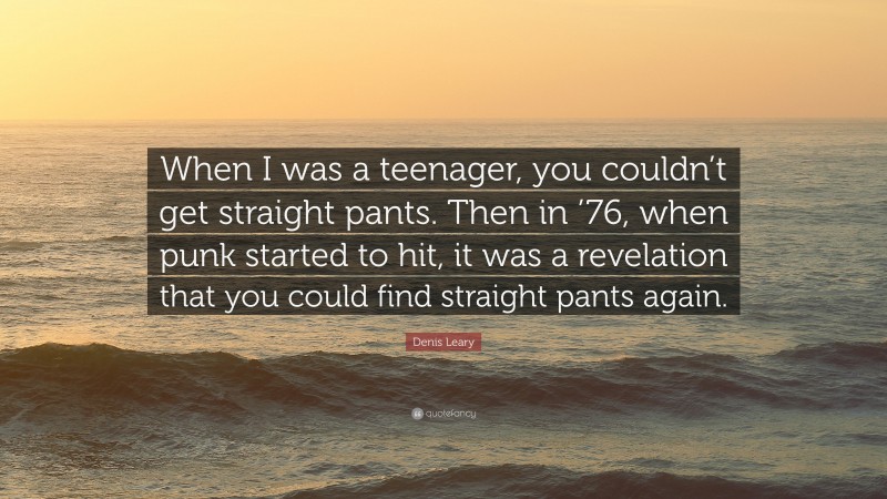 Denis Leary Quote: “When I was a teenager, you couldn’t get straight pants. Then in ’76, when punk started to hit, it was a revelation that you could find straight pants again.”