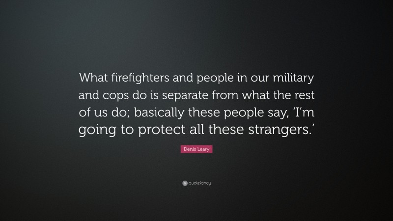 Denis Leary Quote: “What firefighters and people in our military and cops do is separate from what the rest of us do; basically these people say, ‘I’m going to protect all these strangers.’”