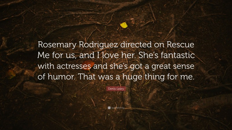 Denis Leary Quote: “Rosemary Rodriguez directed on Rescue Me for us, and I love her. She’s fantastic with actresses and she’s got a great sense of humor. That was a huge thing for me.”