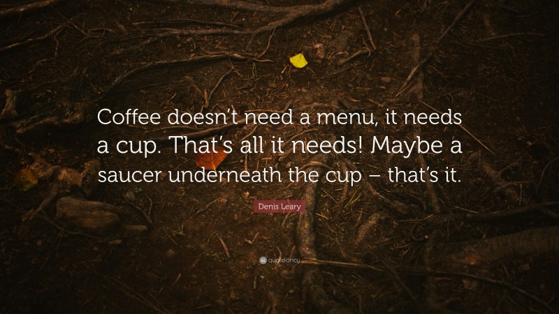 Denis Leary Quote: “Coffee doesn’t need a menu, it needs a cup. That’s all it needs! Maybe a saucer underneath the cup – that’s it.”