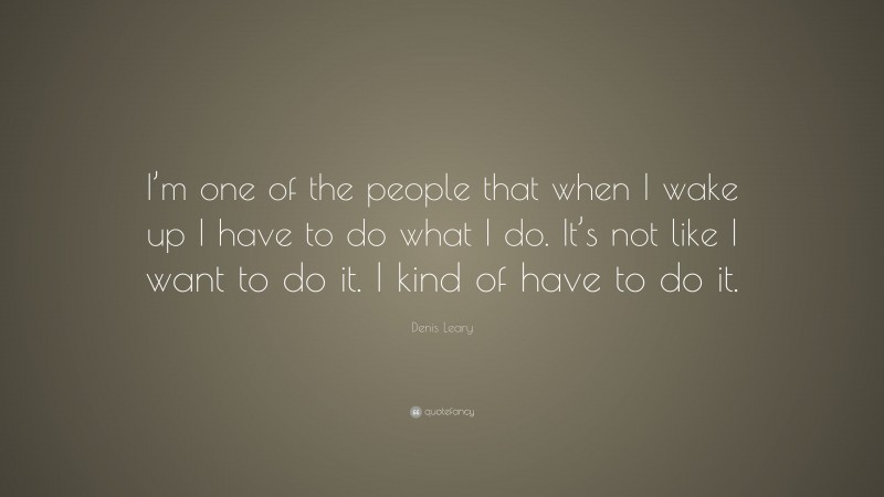 Denis Leary Quote: “I’m one of the people that when I wake up I have to do what I do. It’s not like I want to do it. I kind of have to do it.”