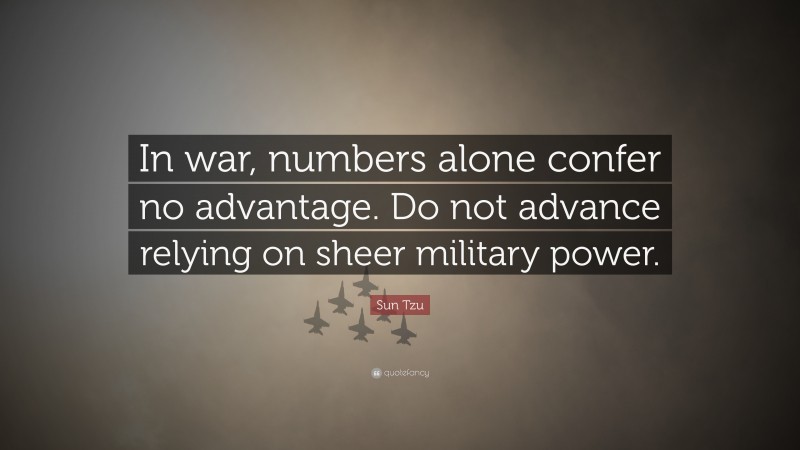 Sun Tzu Quote: “In war, numbers alone confer no advantage. Do not advance relying on sheer military power.”
