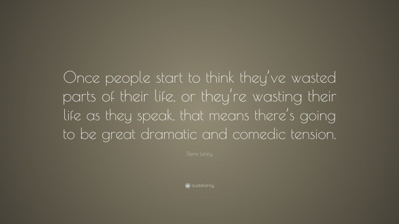 Denis Leary Quote: “Once people start to think they’ve wasted parts of their life, or they’re wasting their life as they speak, that means there’s going to be great dramatic and comedic tension.”