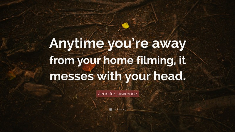Jennifer Lawrence Quote: “Anytime you’re away from your home filming, it messes with your head.”