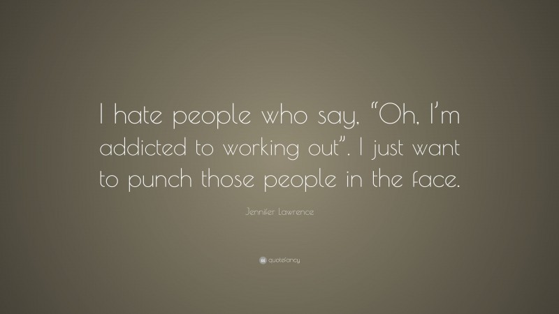Jennifer Lawrence Quote: “I hate people who say, “Oh, I’m addicted to working out”. I just want to punch those people in the face.”
