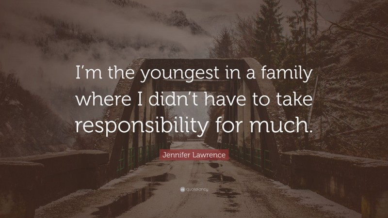 Jennifer Lawrence Quote: “I’m the youngest in a family where I didn’t have to take responsibility for much.”