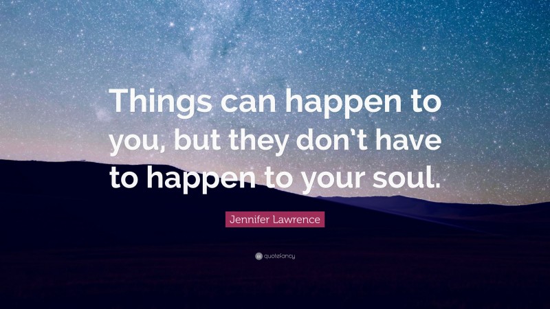 Jennifer Lawrence Quote: “Things can happen to you, but they don’t have to happen to your soul.”