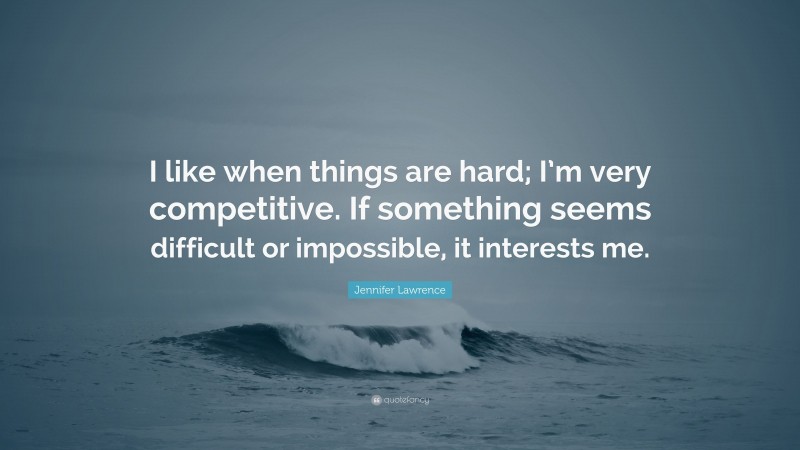 Jennifer Lawrence Quote: “I like when things are hard; I’m very competitive. If something seems difficult or impossible, it interests me.”
