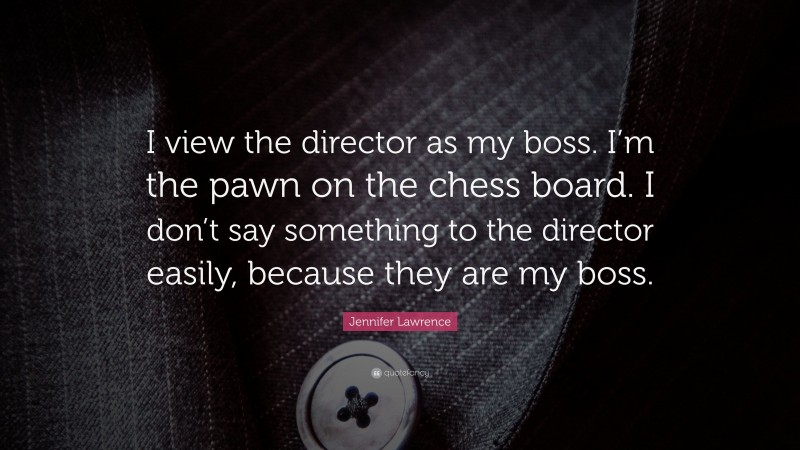 Jennifer Lawrence Quote: “I view the director as my boss. I’m the pawn on the chess board. I don’t say something to the director easily, because they are my boss.”