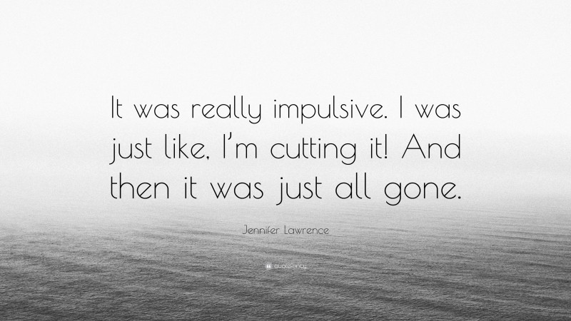 Jennifer Lawrence Quote: “It was really impulsive. I was just like, I’m cutting it! And then it was just all gone.”