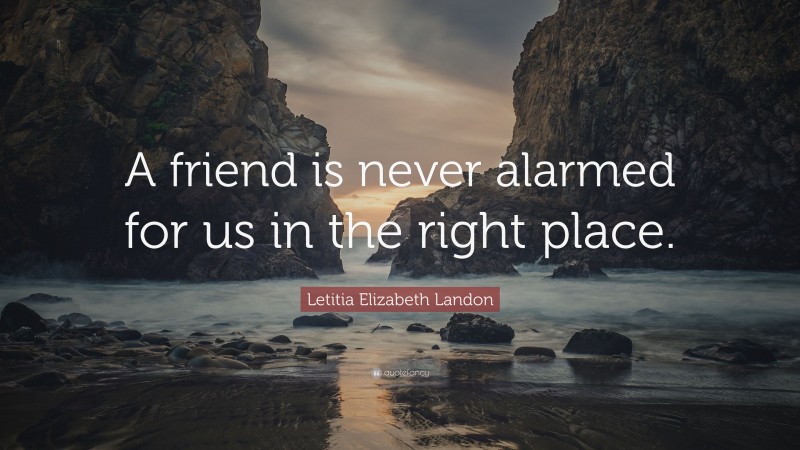 Letitia Elizabeth Landon Quote: “A friend is never alarmed for us in the right place.”