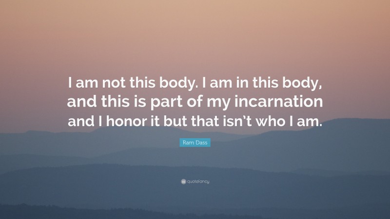 Ram Dass Quote: “I am not this body. I am in this body, and this is part of my incarnation and I honor it but that isn’t who I am.”