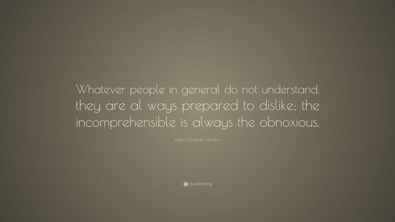 Letitia Elizabeth Landon Quote: “Whatever people in general do not understand, they are al ways prepared to dislike; the incomprehensible is always the obnoxious.”