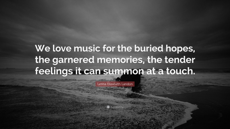Letitia Elizabeth Landon Quote: “We love music for the buried hopes, the garnered memories, the tender feelings it can summon at a touch.”