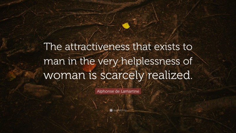 Alphonse de Lamartine Quote: “The attractiveness that exists to man in the very helplessness of woman is scarcely realized.”