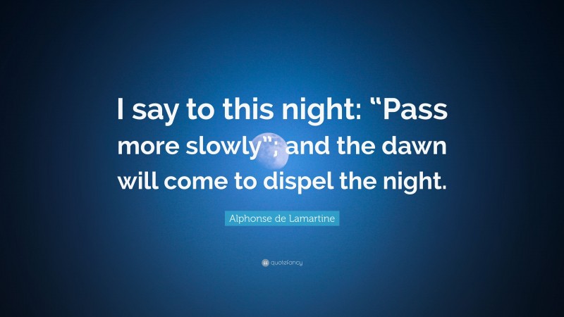 Alphonse de Lamartine Quote: “I say to this night: “Pass more slowly”; and the dawn will come to dispel the night.”