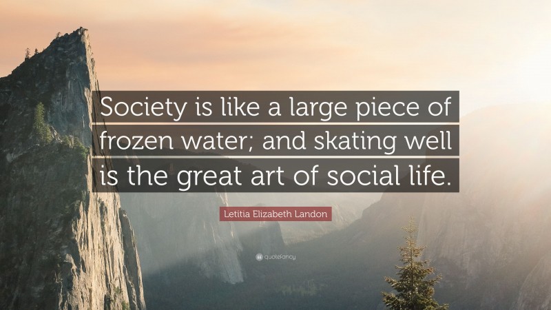 Letitia Elizabeth Landon Quote: “Society is like a large piece of frozen water; and skating well is the great art of social life.”