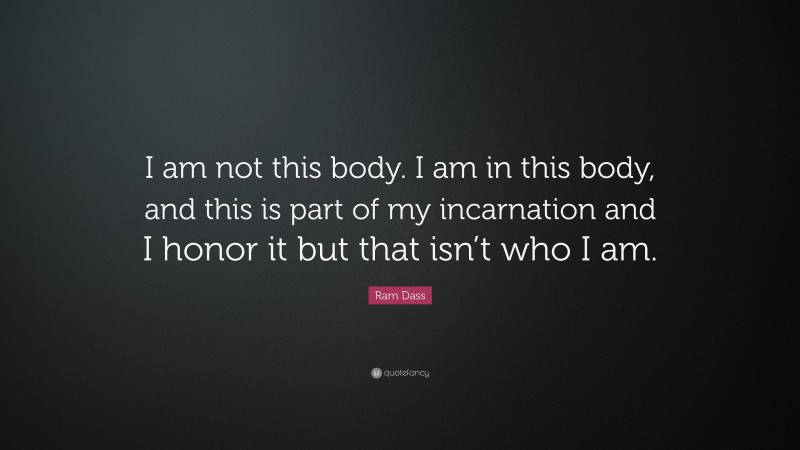 Ram Dass Quote: “I am not this body. I am in this body, and this is part of my incarnation and I honor it but that isn’t who I am.”