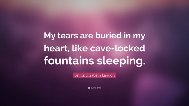 Letitia Elizabeth Landon Quote: “My tears are buried in my heart, like cave-locked fountains sleeping.”