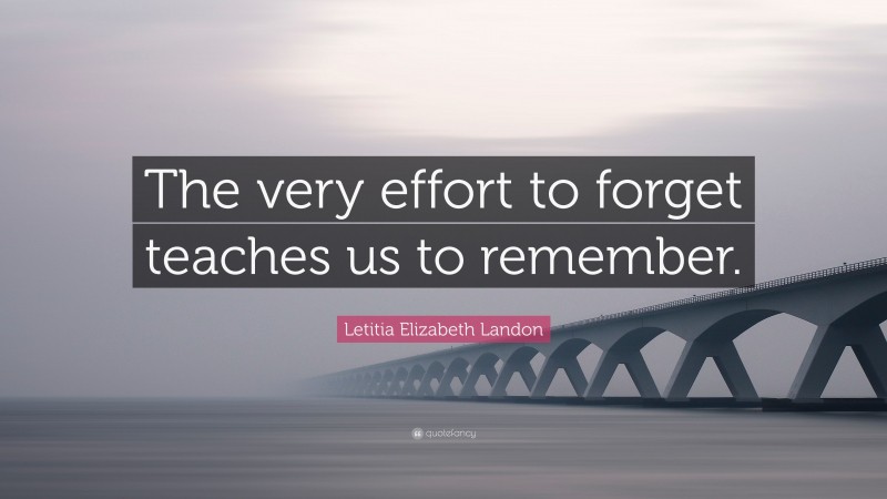 Letitia Elizabeth Landon Quote: “The very effort to forget teaches us to remember.”