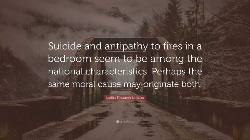 Letitia Elizabeth Landon Quote: “Suicide and antipathy to fires in a bedroom seem to be among the national characteristics. Perhaps the same moral cause may originate both.”
